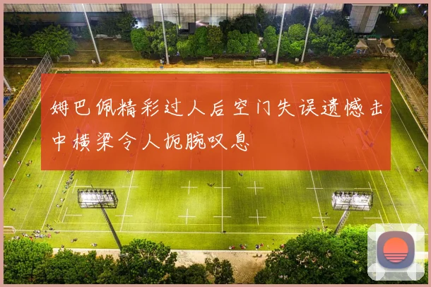 姆巴佩精彩过人后空门失误遗憾击中横梁令人扼腕叹息