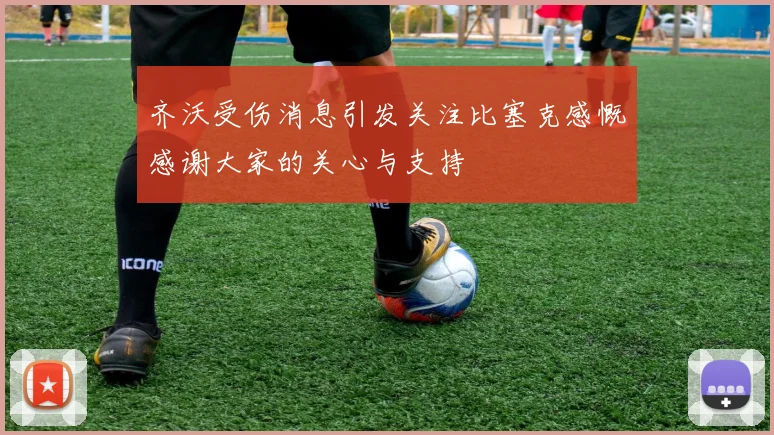 齐沃受伤消息引发关注比塞克感慨感谢大家的关心与支持